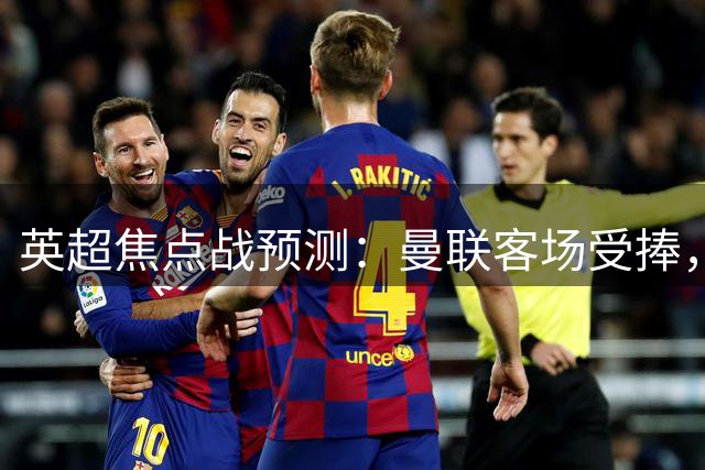 英超焦点战预测：曼联客场受捧，埃弗顿防守成关键